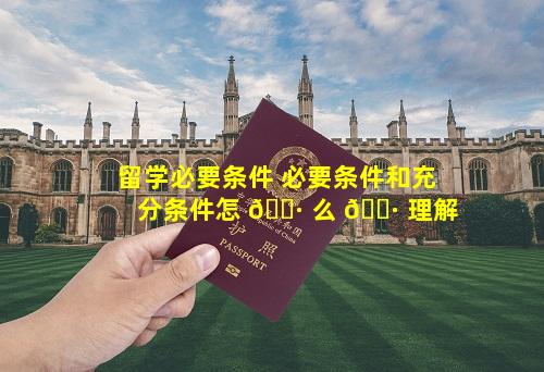 留学必要条件 必要条件和充分条件怎 🌷 么 🌷 理解